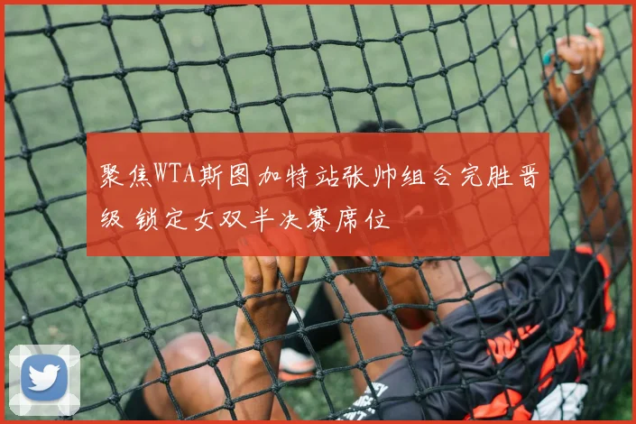 聚焦WTA斯图加特站张帅组合完胜晋级 锁定女双半决赛席位