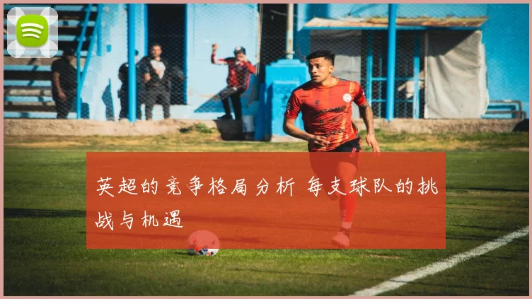 英超的竞争格局分析 每支球队的挑战与机遇