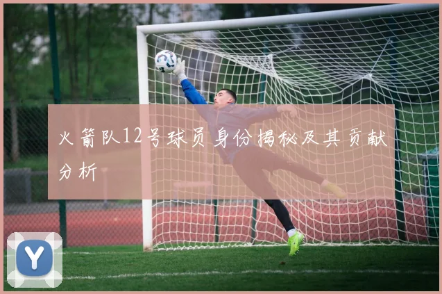 火箭队12号球员身份揭秘及其贡献分析